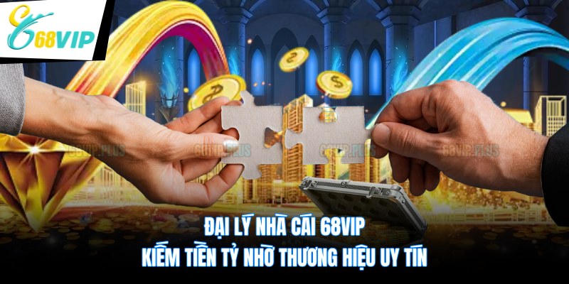 Đại lý nhà cái 68VIP – Kiếm tiền tỷ nhờ thương hiệu uy tín